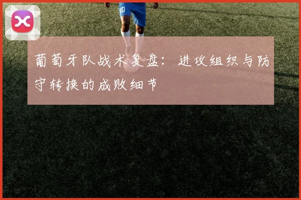 葡萄牙队战术复盘：进攻组织与防守转换的成败细节