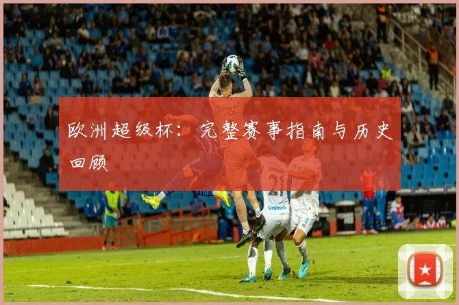 欧洲超级杯：完整赛事指南与历史回顾
