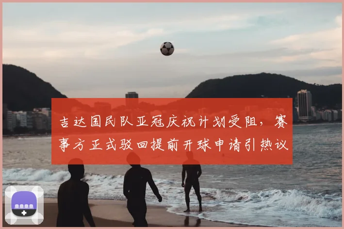 吉达国民队亚冠庆祝计划受阻，赛事方正式驳回提前开球申请引热议