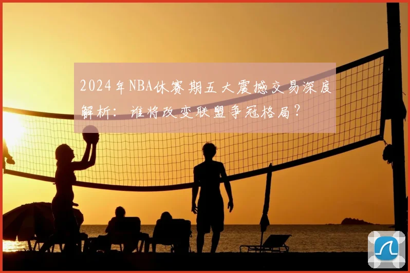 2024年NBA休赛期五大震撼交易深度解析：谁将改变联盟争冠格局？