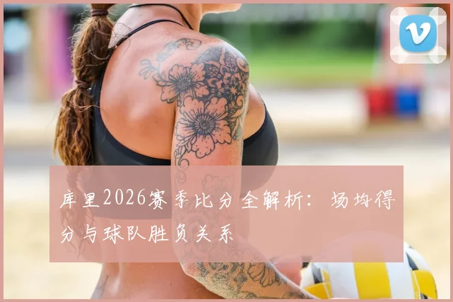 库里2026赛季比分全解析：场均得分与球队胜负关系