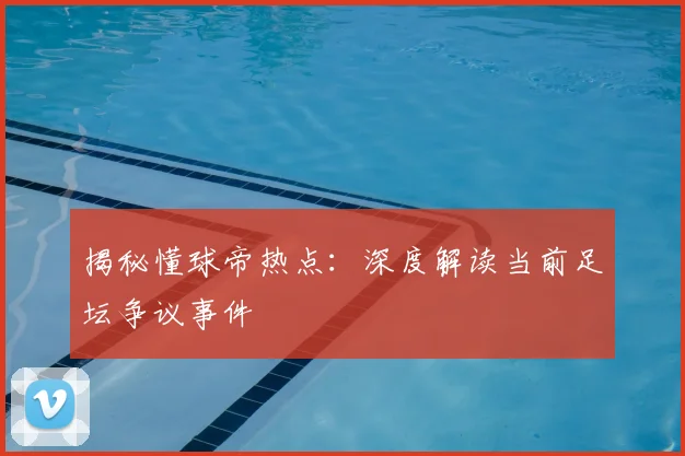揭秘懂球帝热点：深度解读当前足坛争议事件