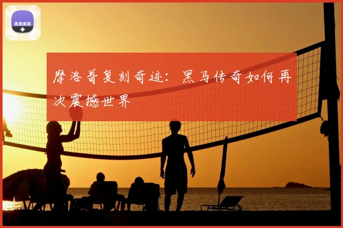 摩洛哥复刻奇迹：黑马传奇如何再次震撼世界