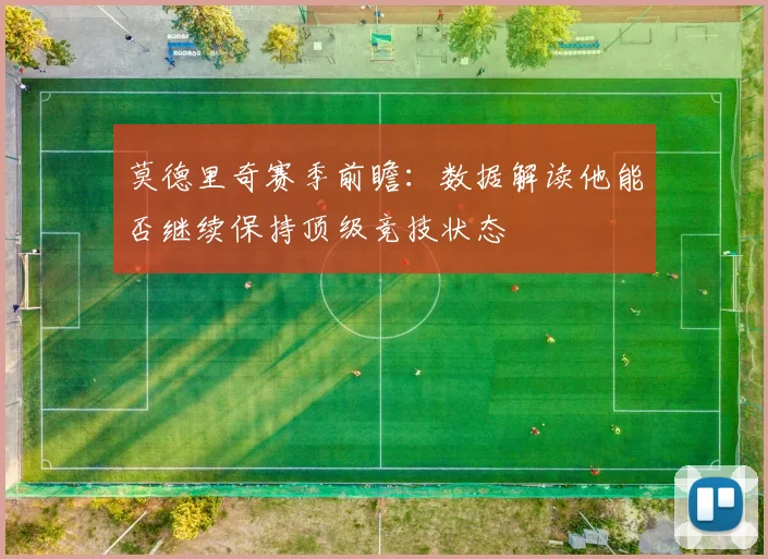 莫德里奇赛季前瞻:数据解读他能否继续保持顶级竞技状态