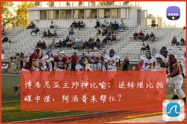 博洛尼亚主帅神比喻：逆转堪比拍碟中谍，阿汤哥来帮忙？