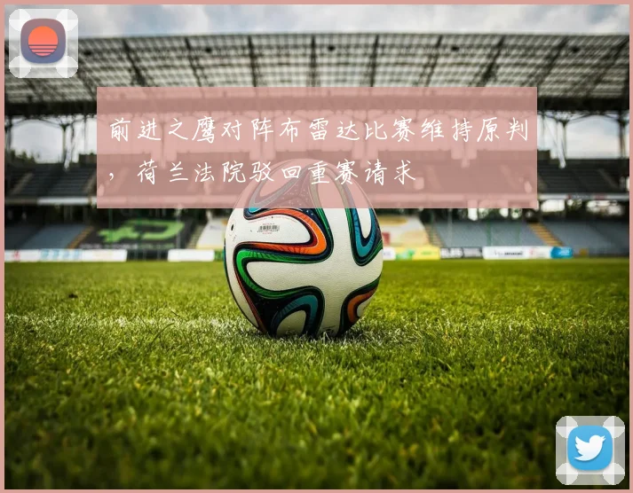 前进之鹰对阵布雷达比赛维持原判，荷兰法院驳回重赛请求