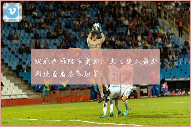 欧冠夺冠赔率更新：点击进入最新网址查看各队胜算