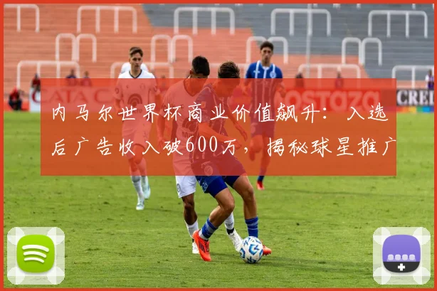 内马尔世界杯商业价值飙升:入选后广告收入破600万,揭秘球星推广策略