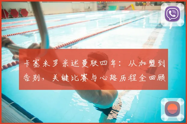 卡塞米罗亲述曼联四年:从加盟到告别,关键比赛与心路历程全回顾