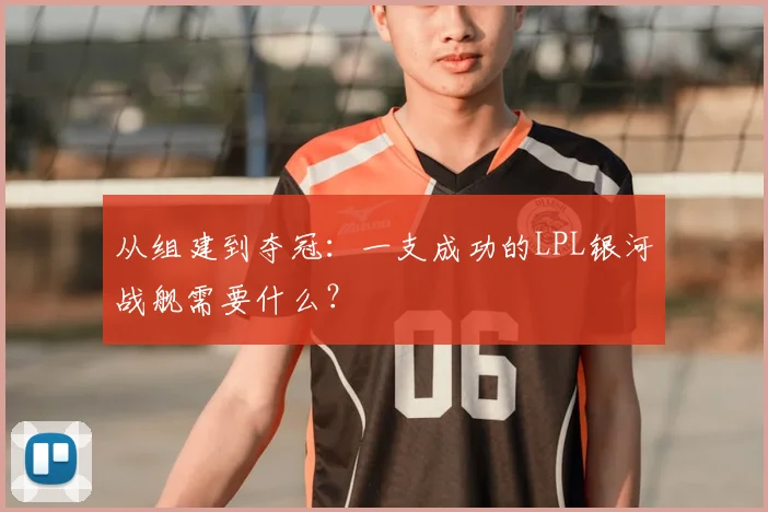从组建到夺冠：一支成功的LPL银河战舰需要什么？