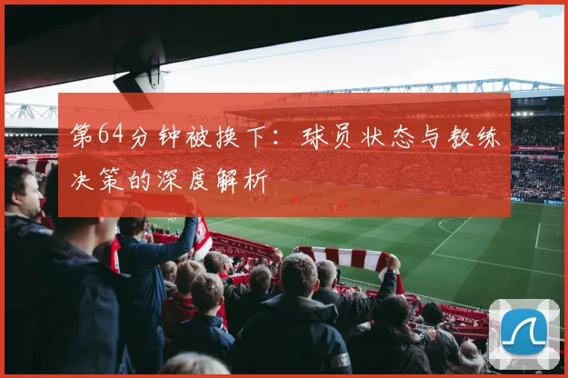 第64分钟被换下:球员状态与教练决策的深度解析