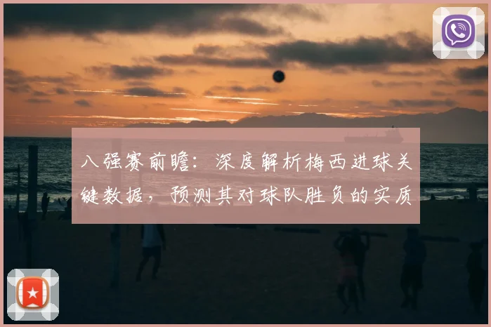 八强赛前瞻：深度解析梅西进球关键数据，预测其对球队胜负的实质性影响