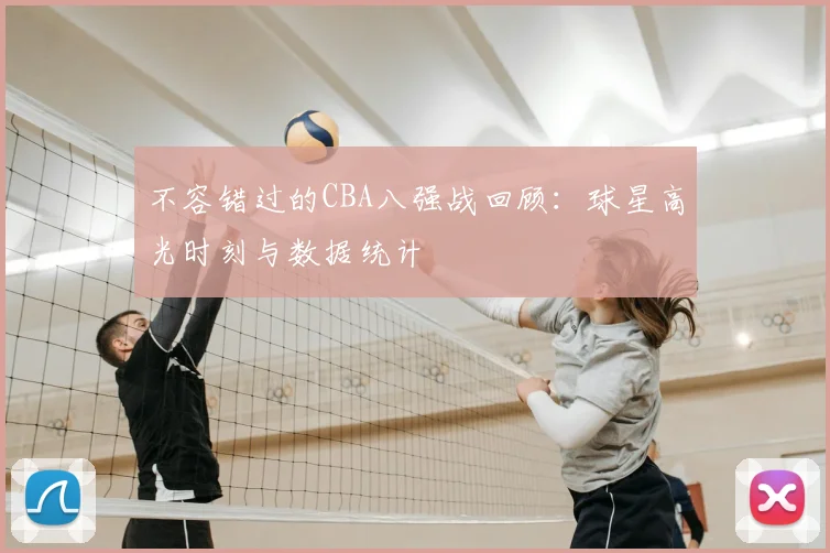 不容错过的CBA八强战回顾：球星高光时刻与数据统计