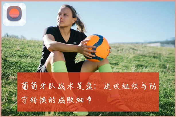 葡萄牙队战术复盘:进攻组织与防守转换的成败细节