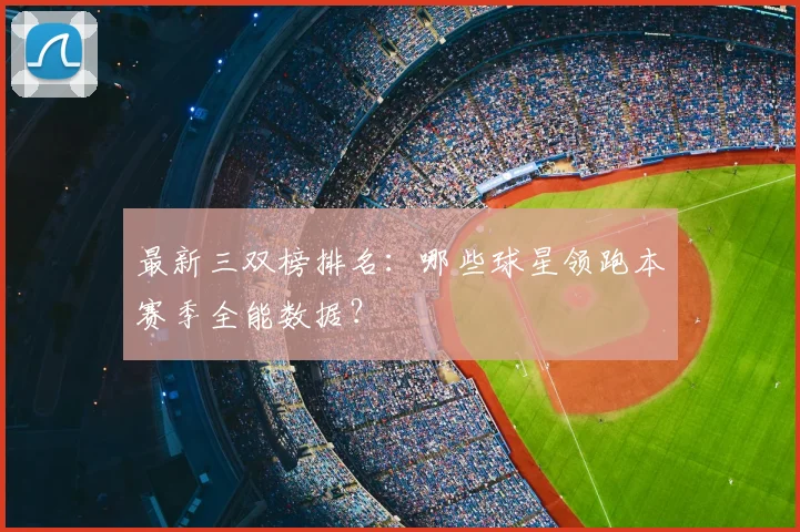 最新三双榜排名：哪些球星领跑本赛季全能数据？