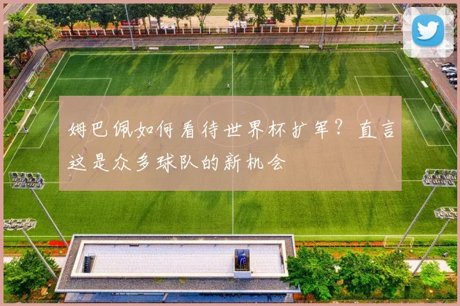 姆巴佩如何看待世界杯扩军?直言这是众多球队的新机会