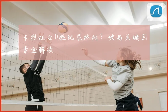 卡烈组合0胜纪录终结？破局关键因素全解读