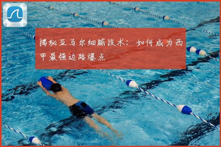 揭秘亚马尔细腻技术:如何成为西甲最强边路爆点
