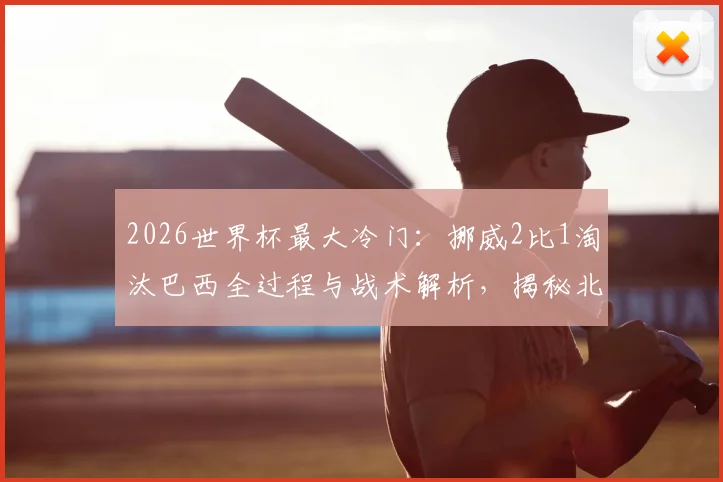2026世界杯最大冷门：挪威2比1淘汰巴西全过程与战术解析，揭秘北欧新王崛起