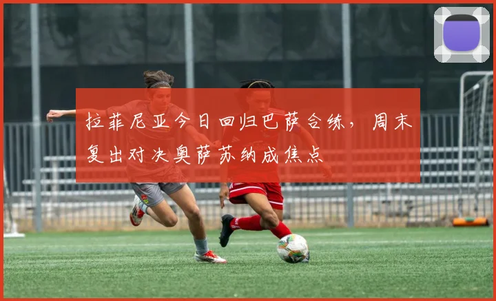 拉菲尼亚今日回归巴萨合练，周末复出对决奥萨苏纳成焦点