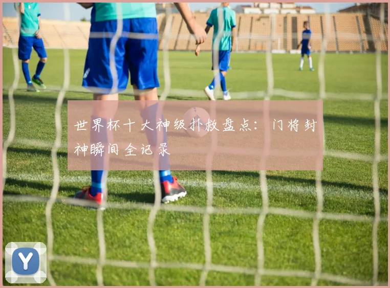 世界杯十大神级扑救盘点：门将封神瞬间全记录