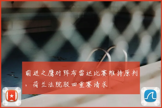 前进之鹰对阵布雷达比赛维持原判，荷兰法院驳回重赛请求