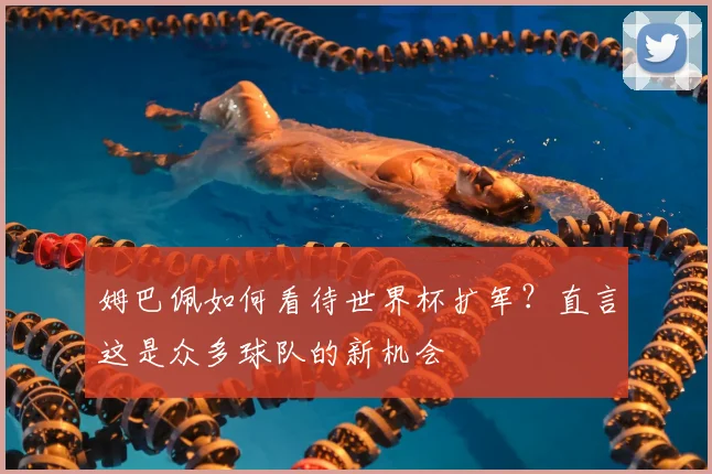 姆巴佩如何看待世界杯扩军?直言这是众多球队的新机会