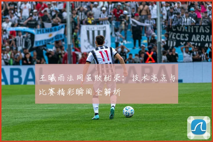 王曦雨法网虽败犹荣：技术亮点与比赛精彩瞬间全解析
