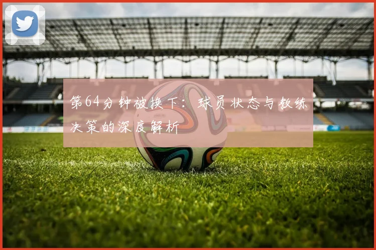 第64分钟被换下：球员状态与教练决策的深度解析