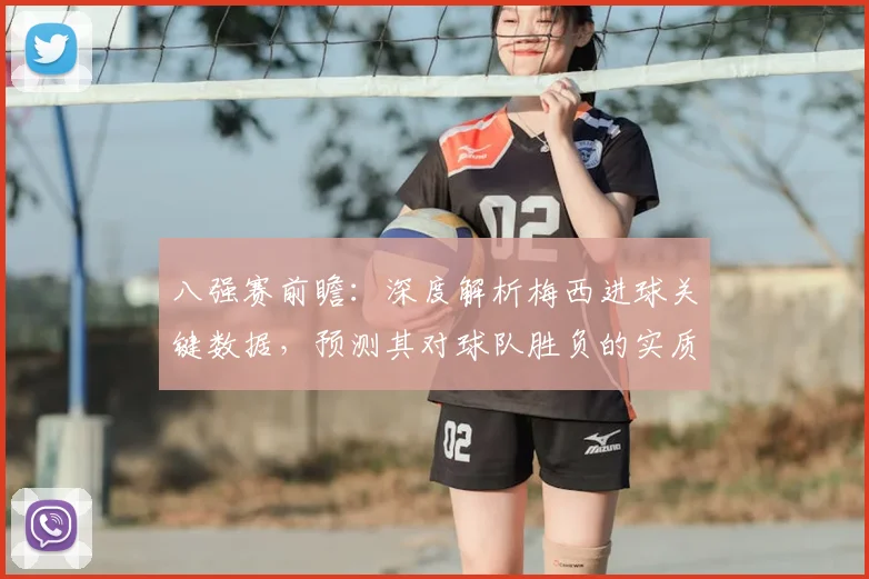 八强赛前瞻：深度解析梅西进球关键数据，预测其对球队胜负的实质性影响