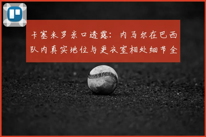 卡塞米罗亲口透露：内马尔在巴西队内真实地位与更衣室相处细节全解析