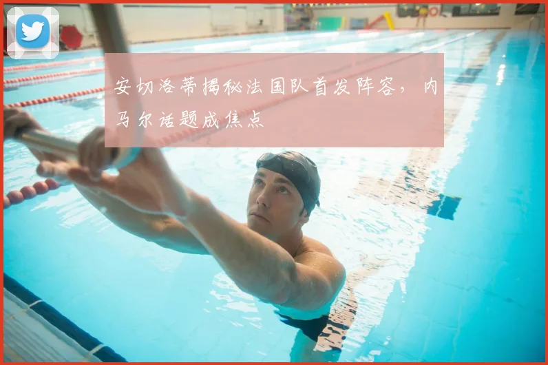 安切洛蒂揭秘法国队首发阵容，内马尔话题成焦点