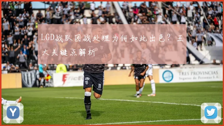 LGD战队团战处理为何如此出色？五大关键点解析
