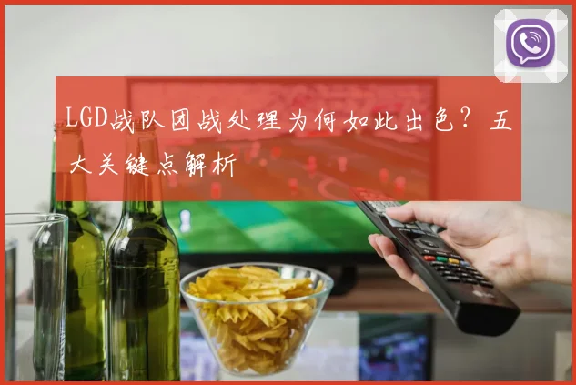 LGD战队团战处理为何如此出色？五大关键点解析